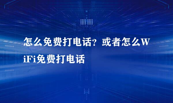 怎么免费打电话？或者怎么WiFi免费打电话