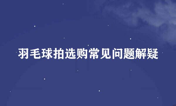 羽毛球拍选购常见问题解疑