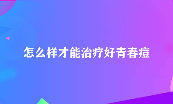 怎么样才能治疗好青春痘