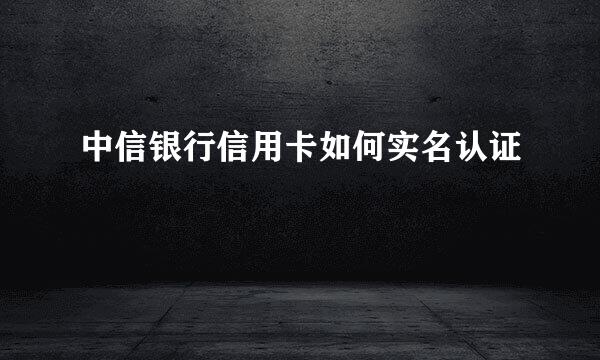 中信银行信用卡如何实名认证