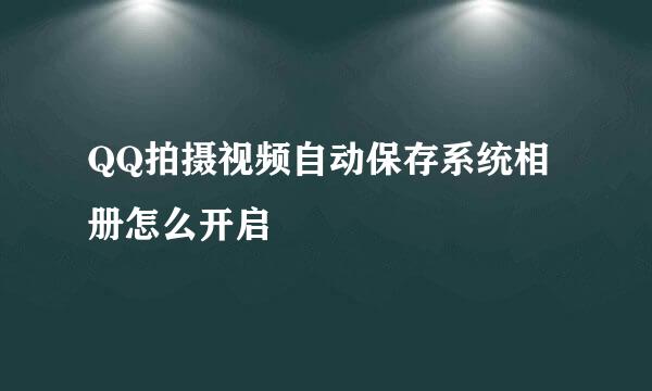 QQ拍摄视频自动保存系统相册怎么开启