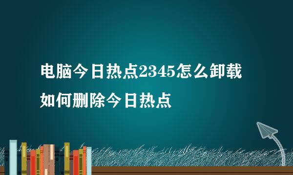 电脑今日热点2345怎么卸载 如何删除今日热点