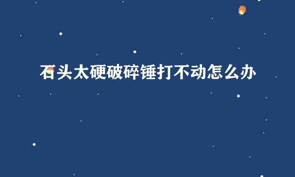 石头太硬破碎锤打不动怎么办