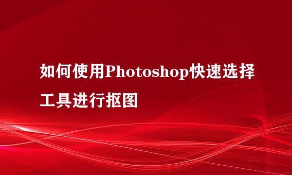 如何使用Photoshop快速选择工具进行抠图