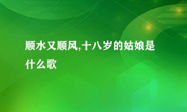 顺水又顺风,十八岁的姑娘是什么歌