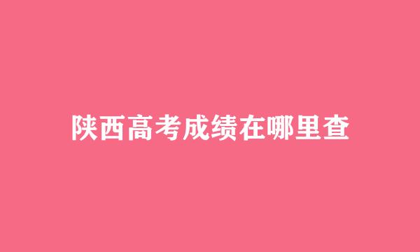 陕西高考成绩在哪里查