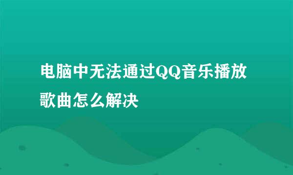 电脑中无法通过QQ音乐播放歌曲怎么解决