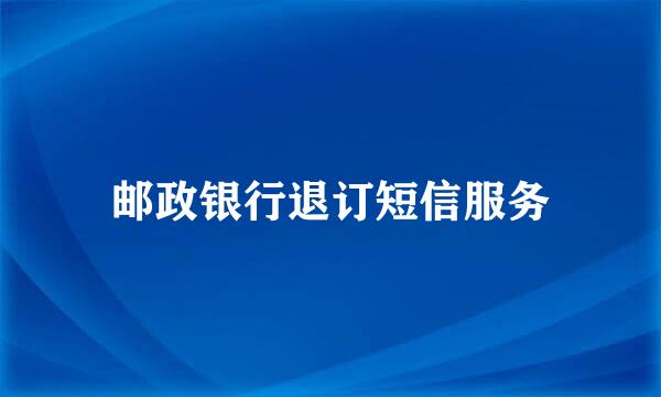 邮政银行退订短信服务