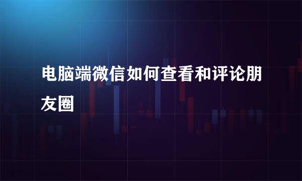 电脑端微信如何查看和评论朋友圈