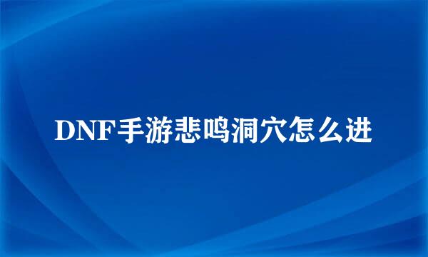 DNF手游悲鸣洞穴怎么进