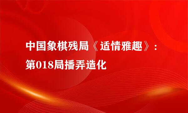 中国象棋残局《适情雅趣》：第018局播弄造化