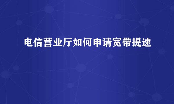 电信营业厅如何申请宽带提速
