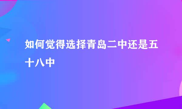 如何觉得选择青岛二中还是五十八中
