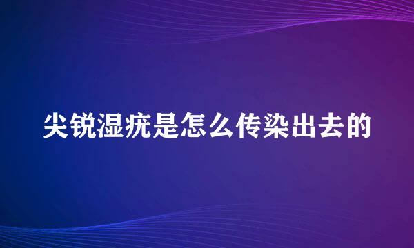 尖锐湿疣是怎么传染出去的