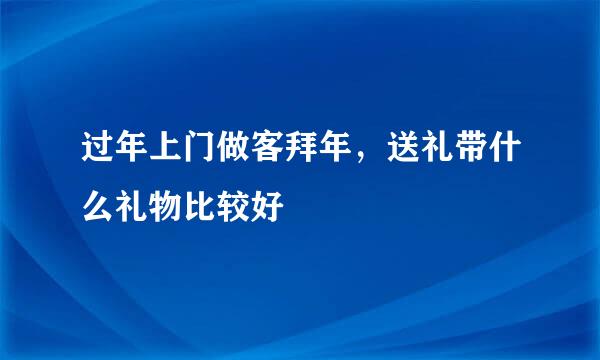 过年上门做客拜年，送礼带什么礼物比较好