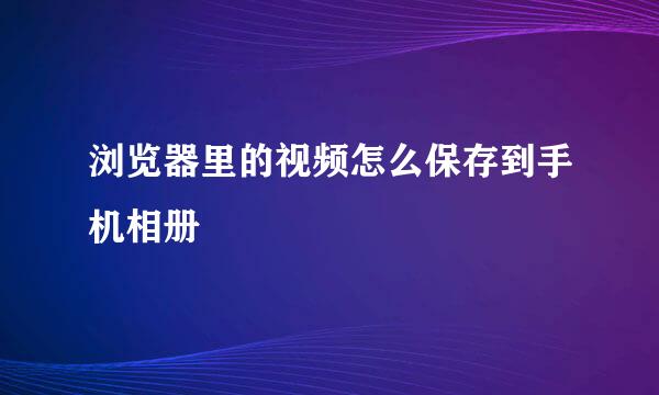 浏览器里的视频怎么保存到手机相册