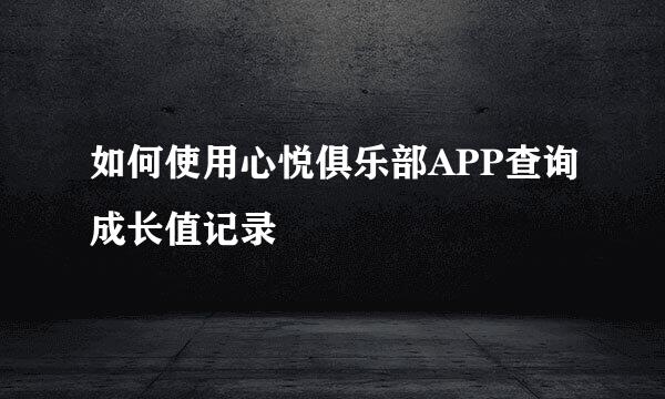 如何使用心悦俱乐部APP查询成长值记录