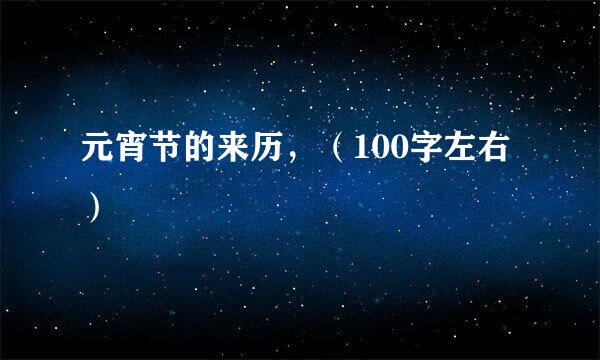 元宵节的来历，（100字左右）