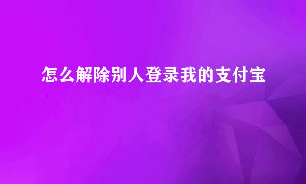 怎么解除别人登录我的支付宝