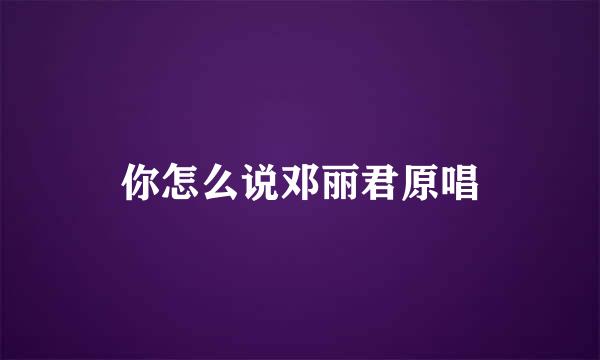 你怎么说邓丽君原唱
