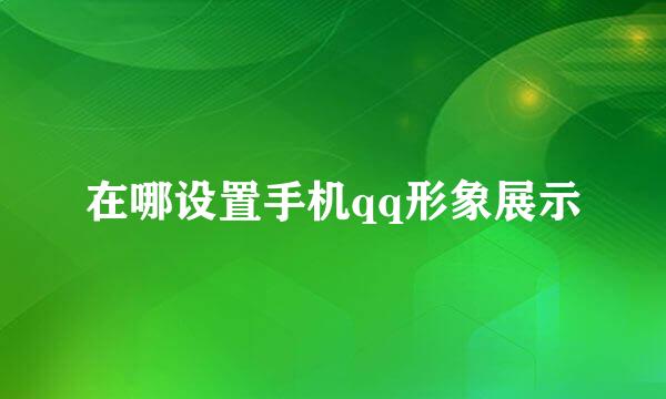 在哪设置手机qq形象展示
