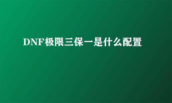 DNF极限三保一是什么配置