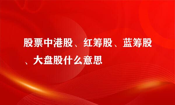 股票中港股、红筹股、蓝筹股、大盘股什么意思