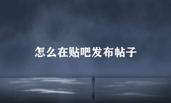 怎么在贴吧发布帖子