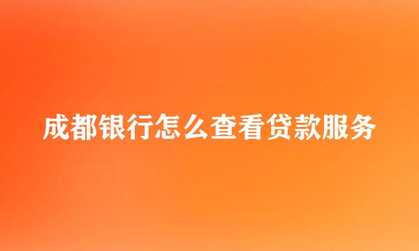成都银行怎么查看贷款服务