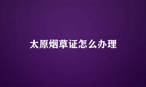 太原烟草证怎么办理