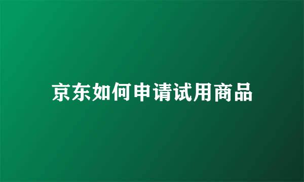 京东如何申请试用商品