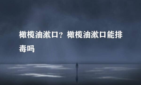 橄榄油漱口？橄榄油漱口能排毒吗