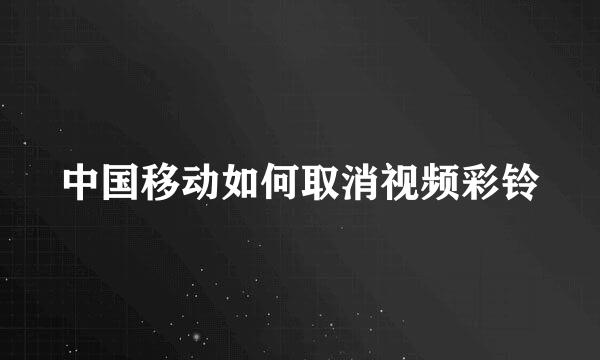 中国移动如何取消视频彩铃