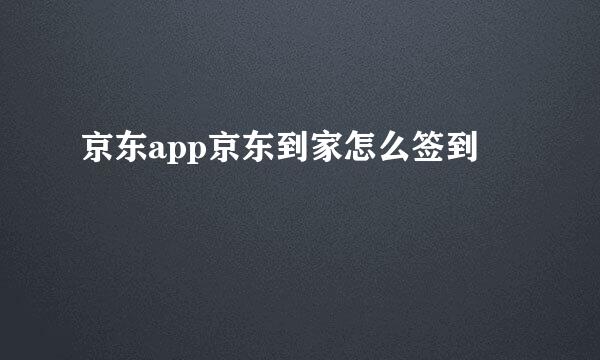 京东app京东到家怎么签到