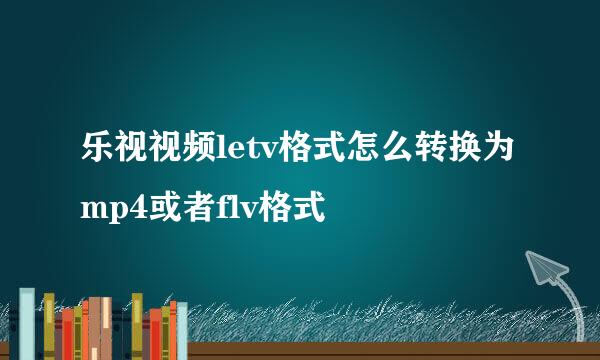 乐视视频letv格式怎么转换为mp4或者flv格式