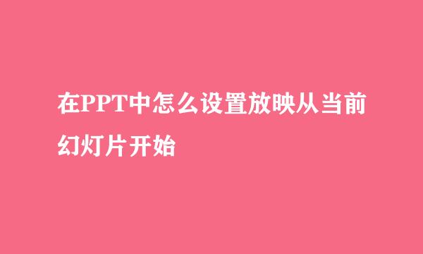 在PPT中怎么设置放映从当前幻灯片开始