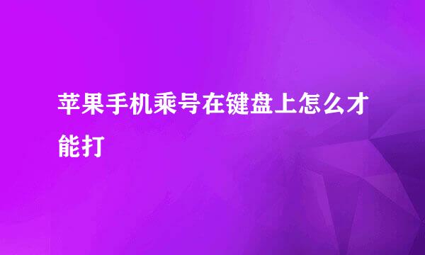 苹果手机乘号在键盘上怎么才能打