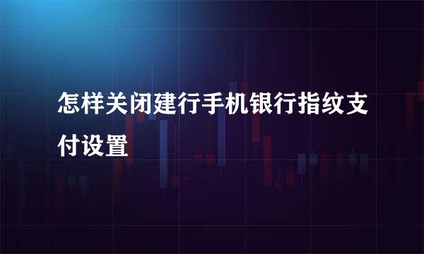 怎样关闭建行手机银行指纹支付设置