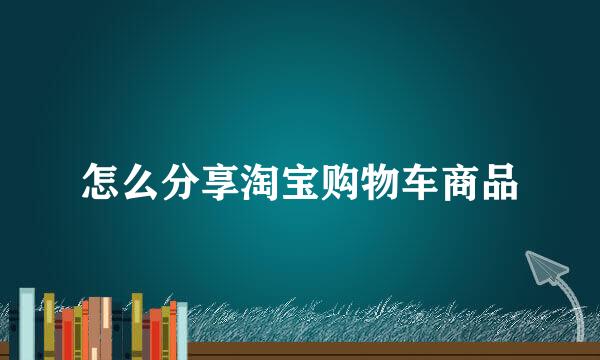怎么分享淘宝购物车商品