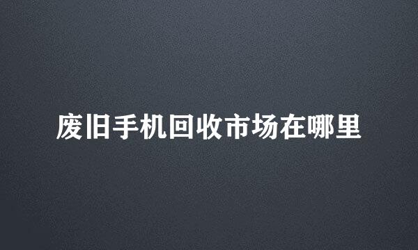 废旧手机回收市场在哪里