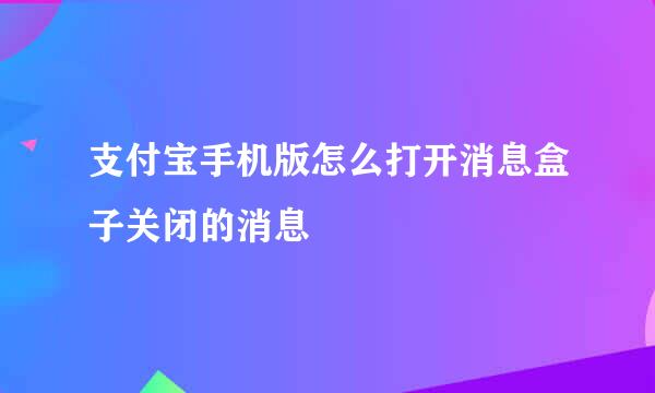 支付宝手机版怎么打开消息盒子关闭的消息