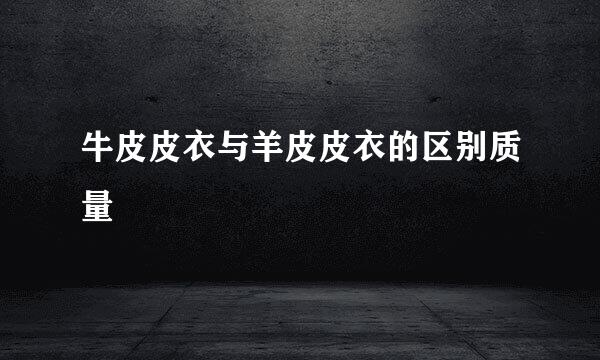 牛皮皮衣与羊皮皮衣的区别质量