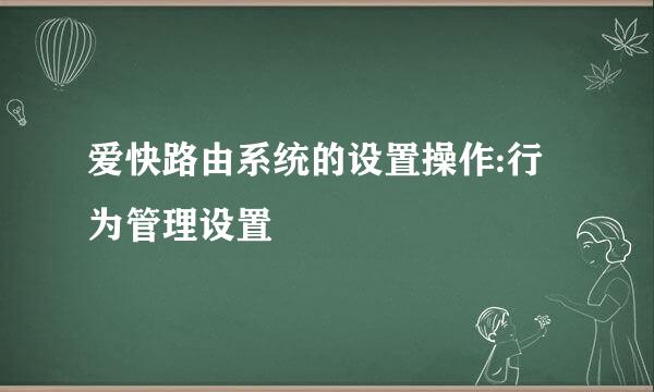 爱快路由系统的设置操作:行为管理设置