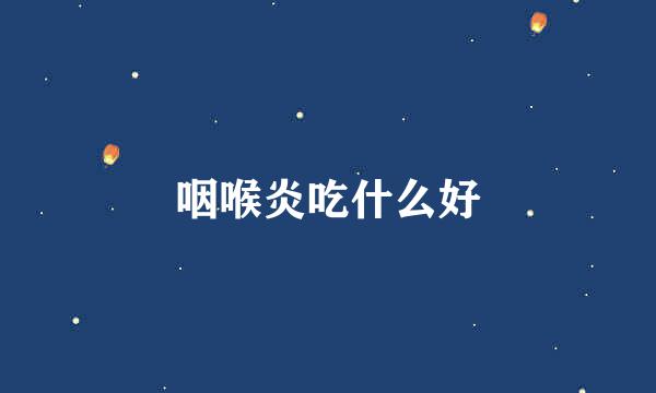 咽喉炎吃什么好