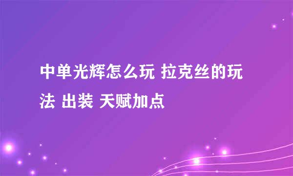 中单光辉怎么玩 拉克丝的玩法 出装 天赋加点