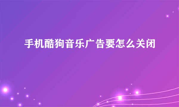 手机酷狗音乐广告要怎么关闭