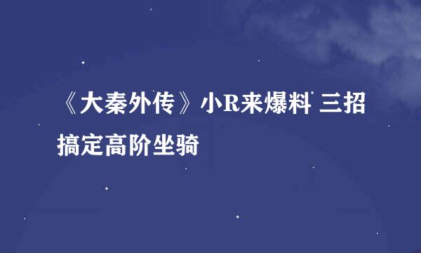 《大秦外传》小R来爆料 三招搞定高阶坐骑