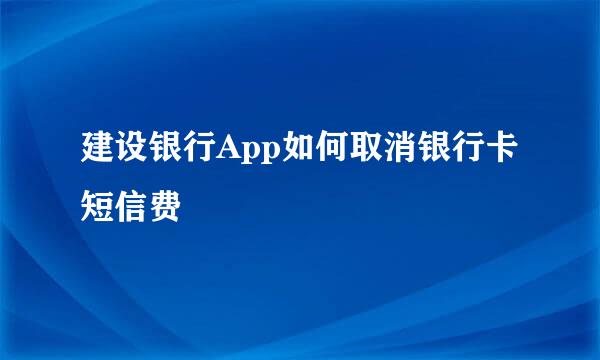 建设银行App如何取消银行卡短信费