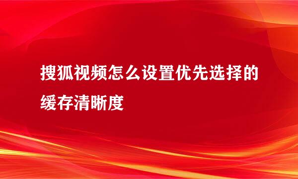 搜狐视频怎么设置优先选择的缓存清晰度