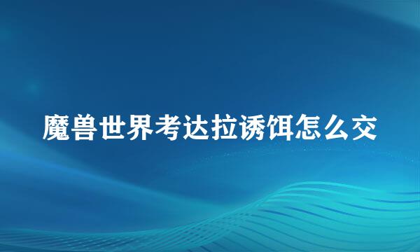 魔兽世界考达拉诱饵怎么交
